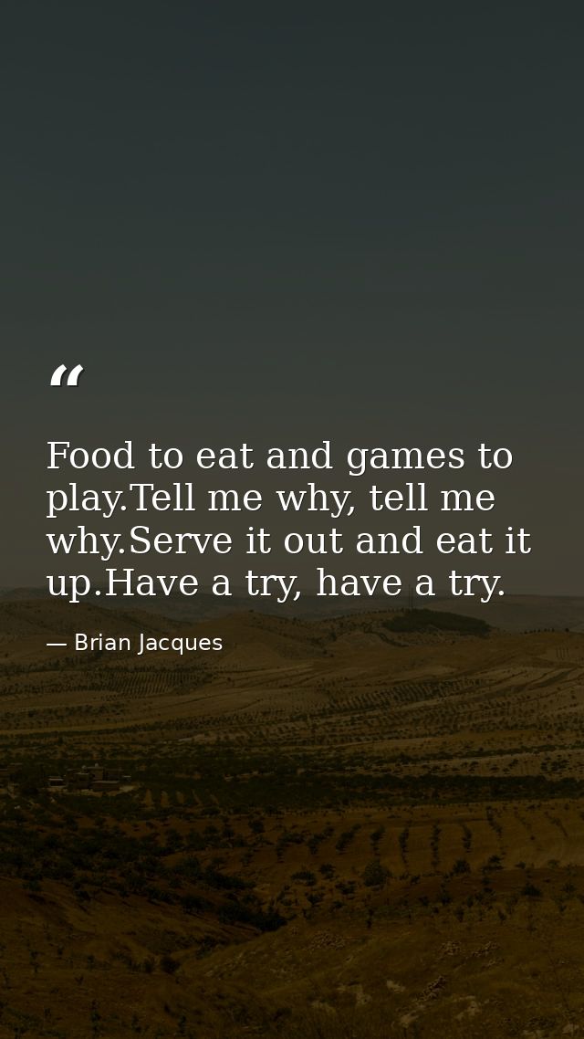 Food to eat and games to play.Tell me why, tell me why.Serve it out and eat it up.Have a try, have a try. — Brian Jacques