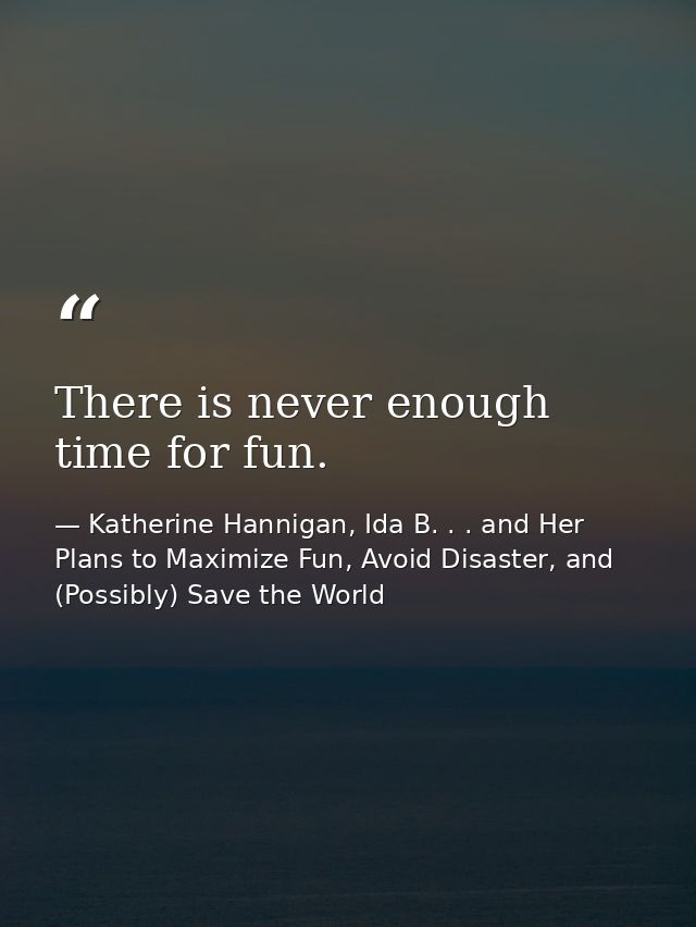 There is never enough time for fun. — Katherine Hannigan, Ida B. . . and Her Plans to Maximize Fun, Avoid Disaster, and (Possibly) Save the World