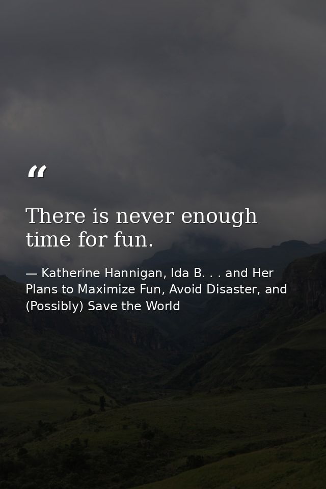 There is never enough time for fun. — Katherine Hannigan, Ida B. . . and Her Plans to Maximize Fun, Avoid Disaster, and (Possibly) Save the World