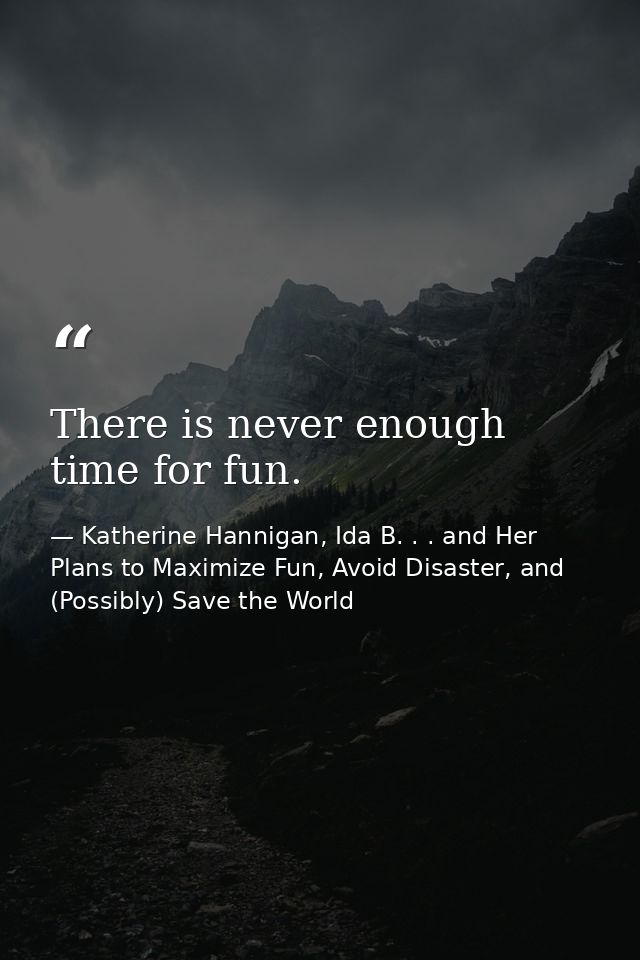 There is never enough time for fun. — Katherine Hannigan, Ida B. . . and Her Plans to Maximize Fun, Avoid Disaster, and (Possibly) Save the World