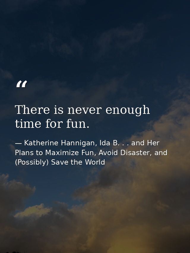 There is never enough time for fun. — Katherine Hannigan, Ida B. . . and Her Plans to Maximize Fun, Avoid Disaster, and (Possibly) Save the World