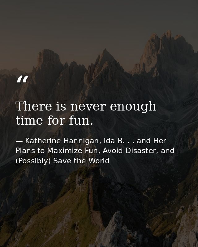 There is never enough time for fun. — Katherine Hannigan, Ida B. . . and Her Plans to Maximize Fun, Avoid Disaster, and (Possibly) Save the World