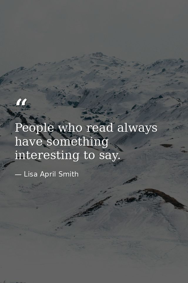 People who read always have something interesting to say. — Lisa April Smith