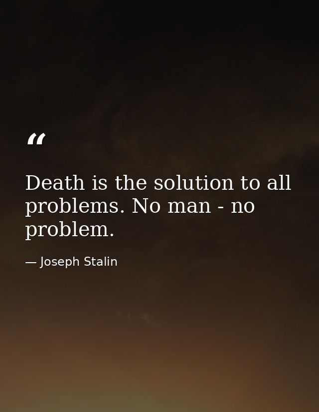 Death is the solution to all problems. No man - no problem. — Joseph Stalin