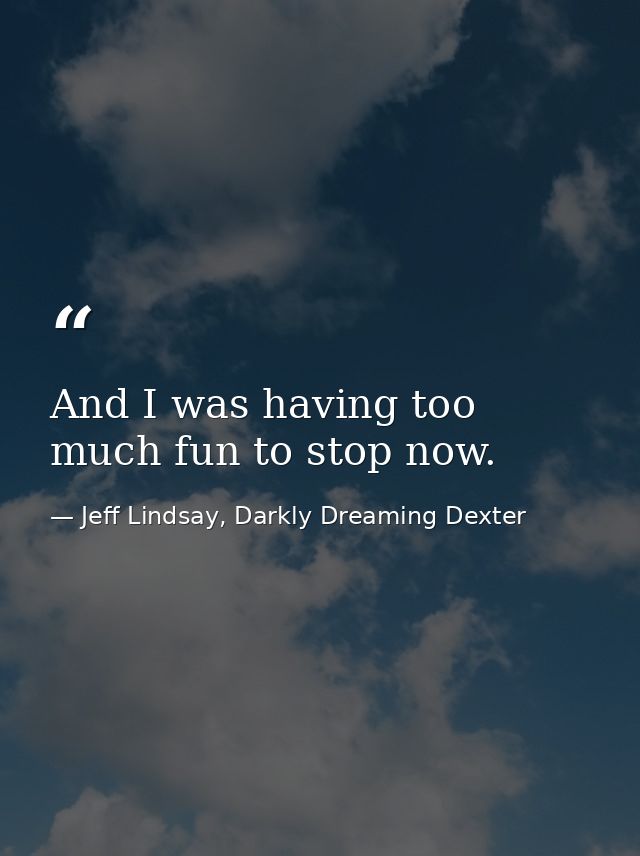 And I was having too much fun to stop now. — Jeff Lindsay, Darkly Dreaming Dexter