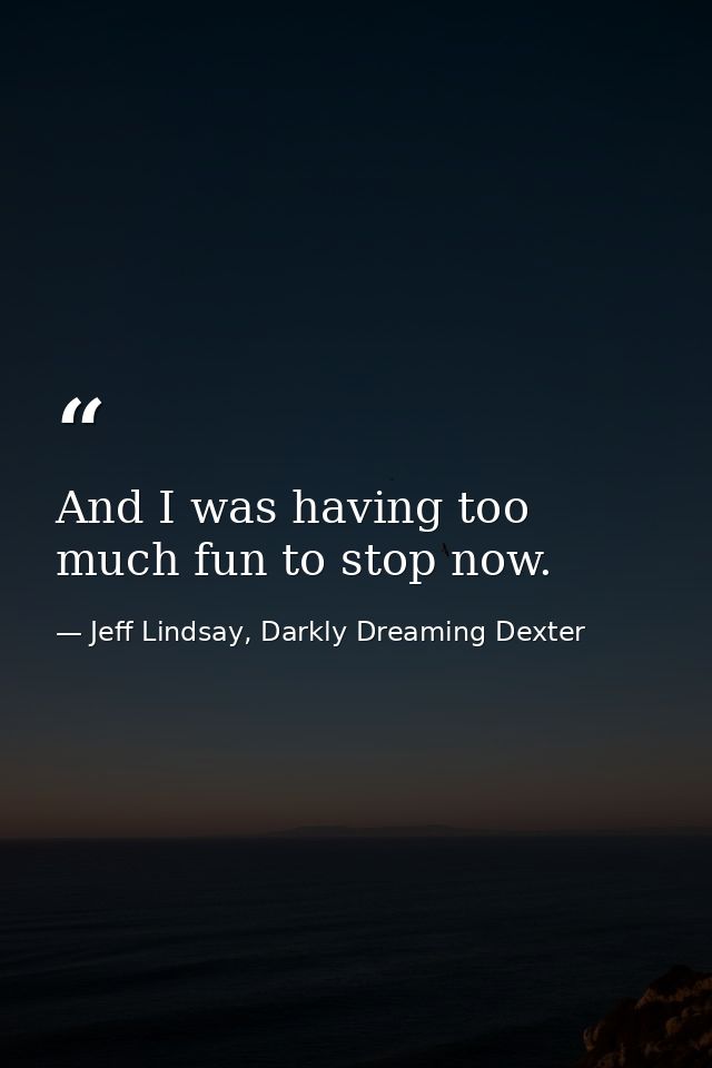 And I was having too much fun to stop now. — Jeff Lindsay, Darkly Dreaming Dexter