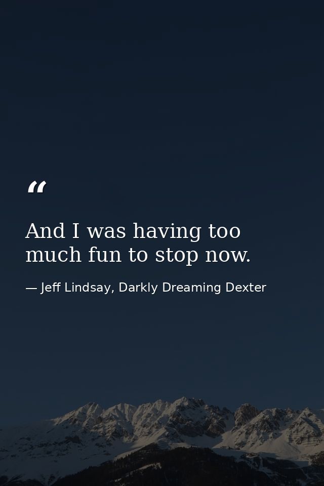 And I was having too much fun to stop now. — Jeff Lindsay, Darkly Dreaming Dexter
