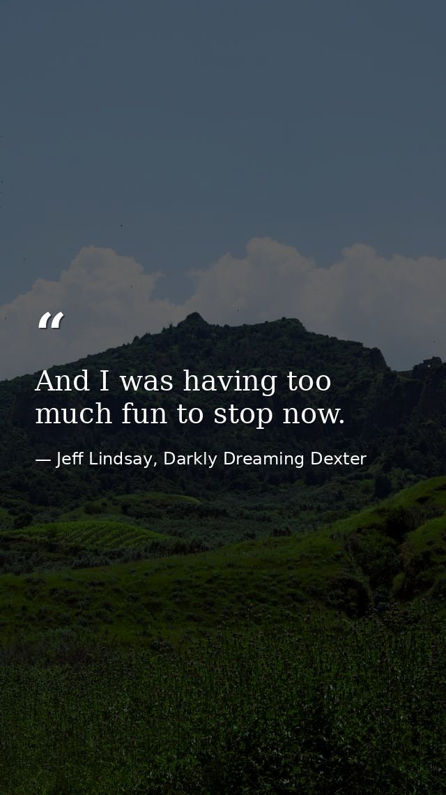 And I was having too much fun to stop now. — Jeff Lindsay, Darkly Dreaming Dexter