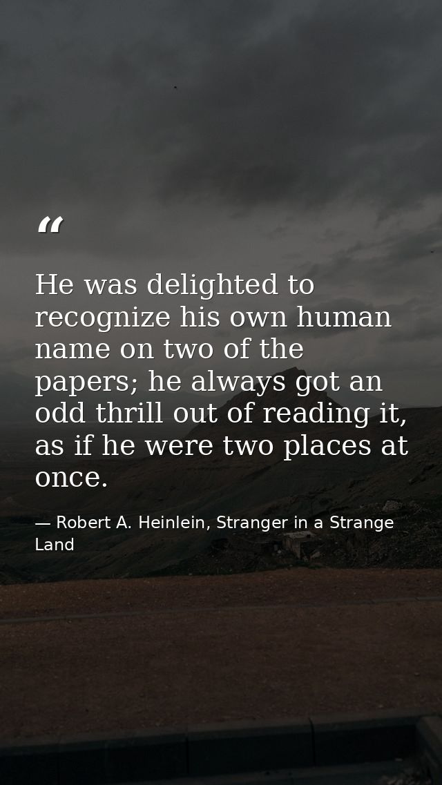 He was delighted to recognize his own human name on two of the papers; he always got an odd thrill out of reading it, as — Robert A. Heinlein, Stranger in a Strange Land