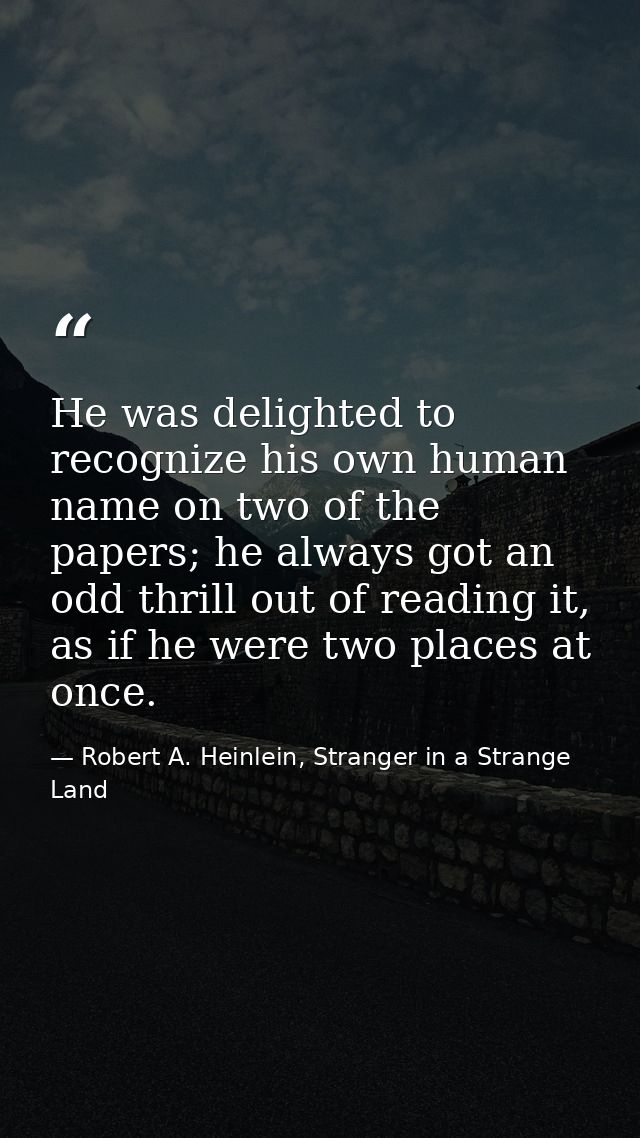 He was delighted to recognize his own human name on two of the papers; he always got an odd thrill out of reading it, as — Robert A. Heinlein, Stranger in a Strange Land