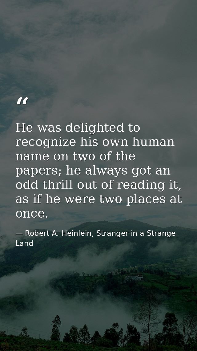 He was delighted to recognize his own human name on two of the papers; he always got an odd thrill out of reading it, as — Robert A. Heinlein, Stranger in a Strange Land