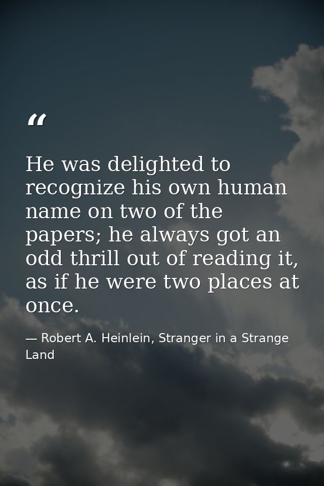 He was delighted to recognize his own human name on two of the papers; he always got an odd thrill out of reading it, as — Robert A. Heinlein, Stranger in a Strange Land