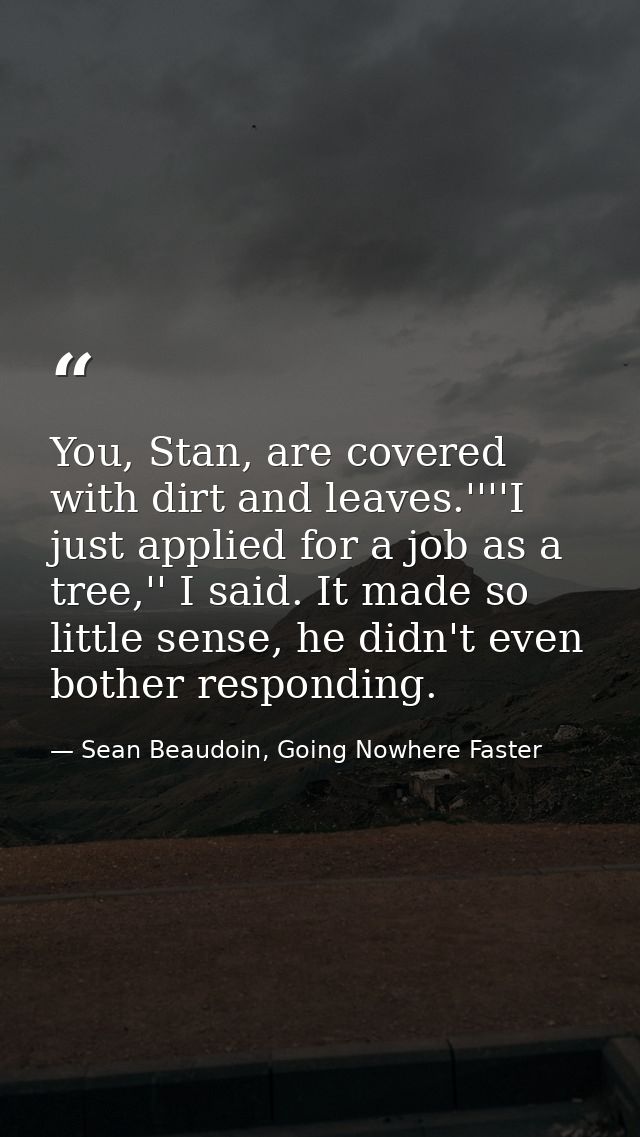 You, Stan, are covered with dirt and leaves.''''I just applied for a job as a tree,'' I said. It made so little sense, h — Sean Beaudoin, Going Nowhere Faster