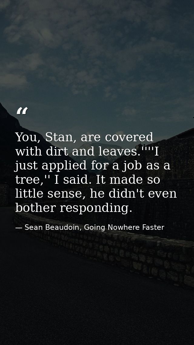 You, Stan, are covered with dirt and leaves.''''I just applied for a job as a tree,'' I said. It made so little sense, h — Sean Beaudoin, Going Nowhere Faster