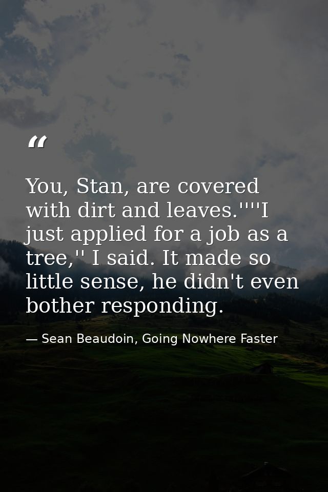 You, Stan, are covered with dirt and leaves.''''I just applied for a job as a tree,'' I said. It made so little sense, h — Sean Beaudoin, Going Nowhere Faster