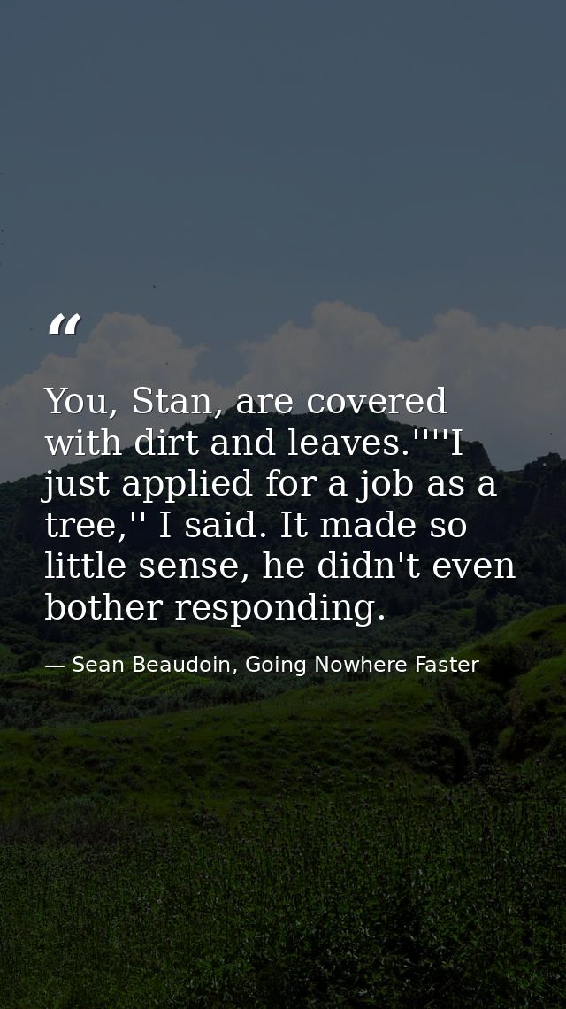 You, Stan, are covered with dirt and leaves.''''I just applied for a job as a tree,'' I said. It made so little sense, h — Sean Beaudoin, Going Nowhere Faster