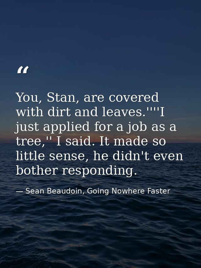 You, Stan, are covered with dirt and leaves.''''I just applied for a job as a tree,'' I said. It made so little sense, h — Sean Beaudoin, Going Nowhere Faster