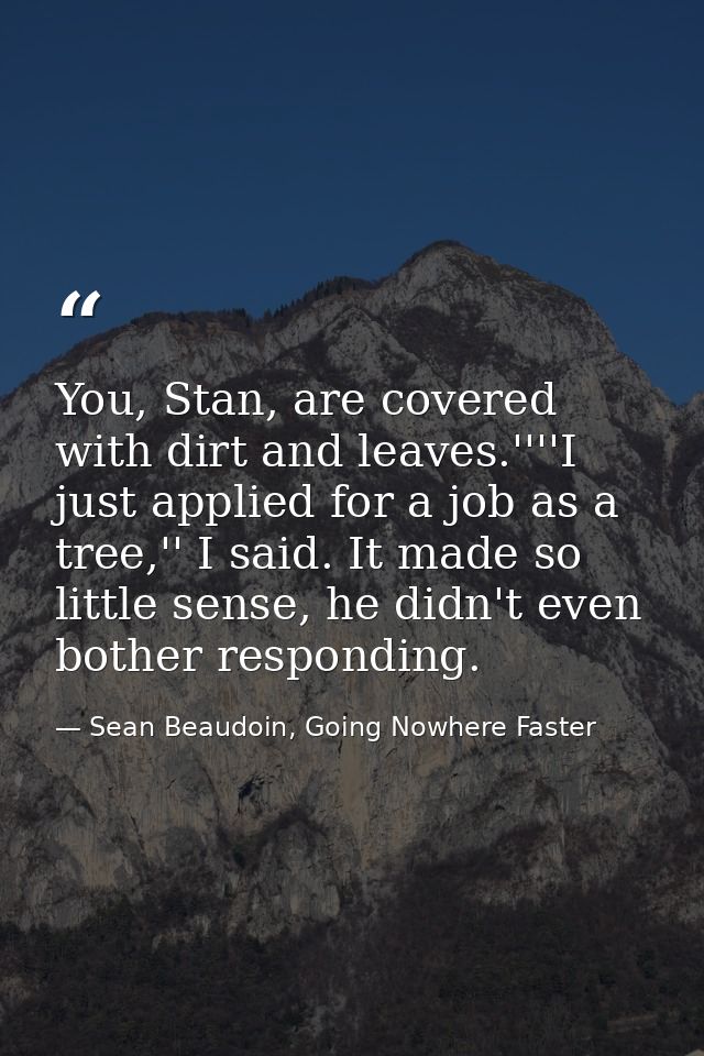 You, Stan, are covered with dirt and leaves.''''I just applied for a job as a tree,'' I said. It made so little sense, h — Sean Beaudoin, Going Nowhere Faster