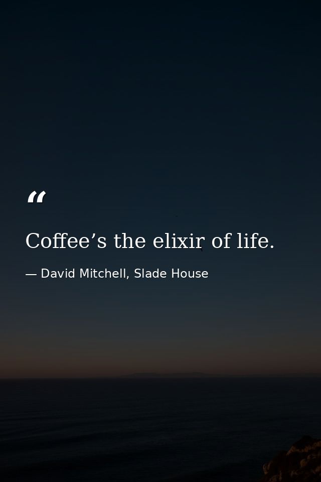 Coffee’s the elixir of life. — David Mitchell, Slade House