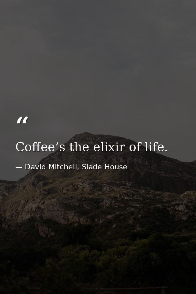 Coffee’s the elixir of life. — David Mitchell, Slade House