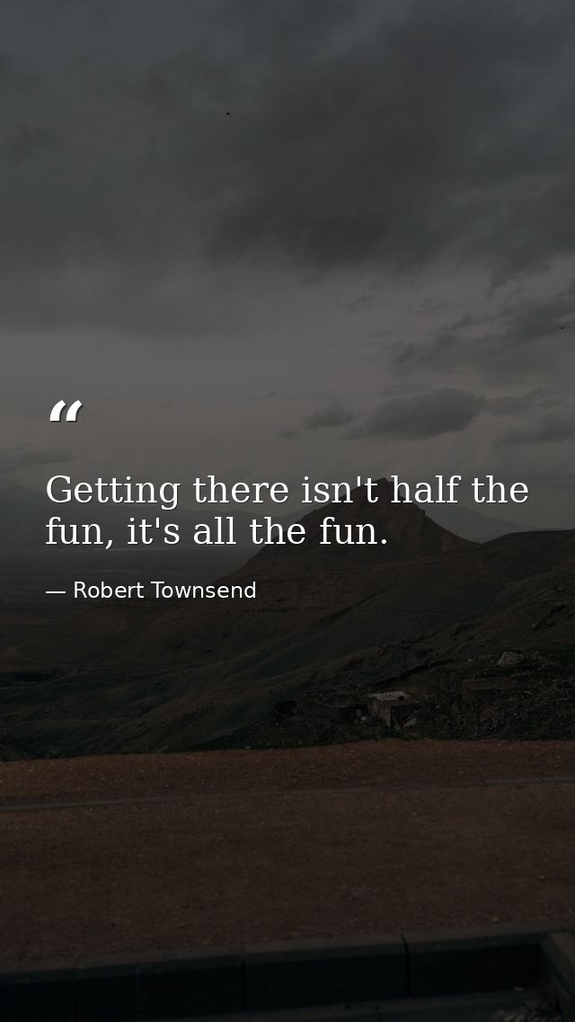 Getting there isn't half the fun, it's all the fun. — Robert Townsend