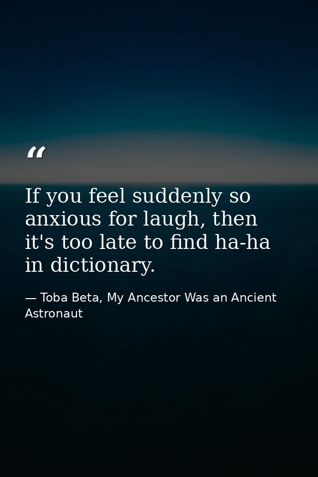 If you feel suddenly so anxious for laugh, then it's too late to find ha-ha in dictionary. — Toba Beta, My Ancestor Was an Ancient Astronaut