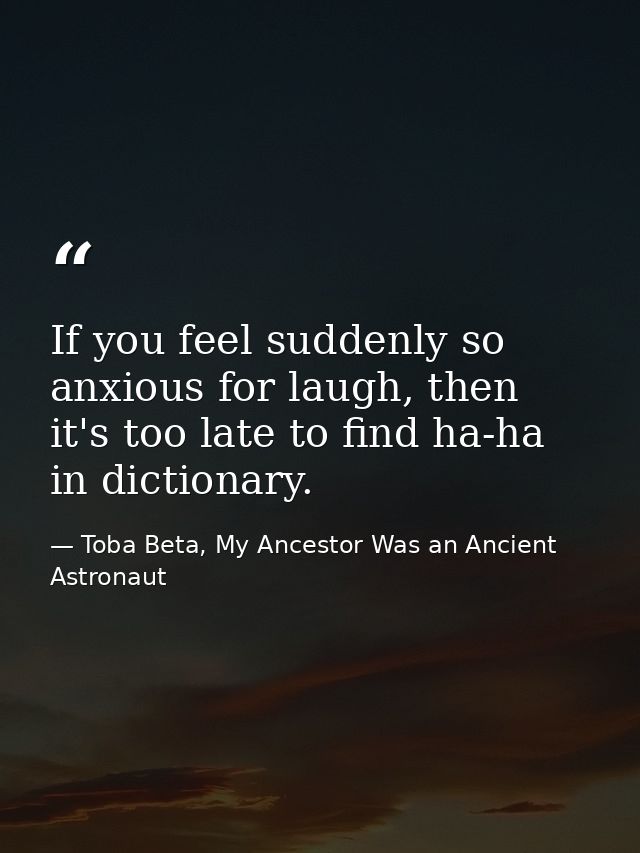 If you feel suddenly so anxious for laugh, then it's too late to find ha-ha in dictionary. — Toba Beta, My Ancestor Was an Ancient Astronaut
