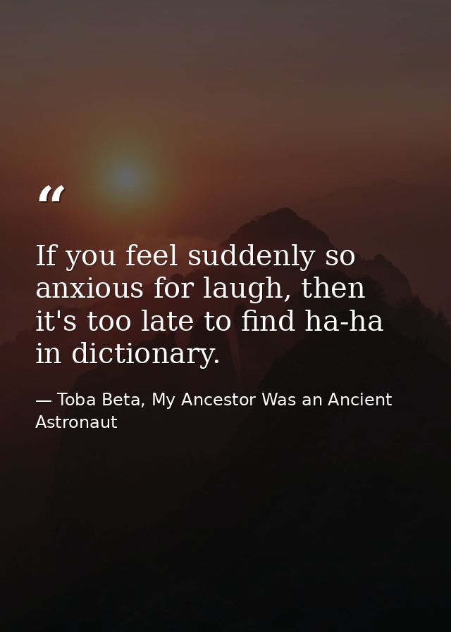 If you feel suddenly so anxious for laugh, then it's too late to find ha-ha in dictionary. — Toba Beta, My Ancestor Was an Ancient Astronaut