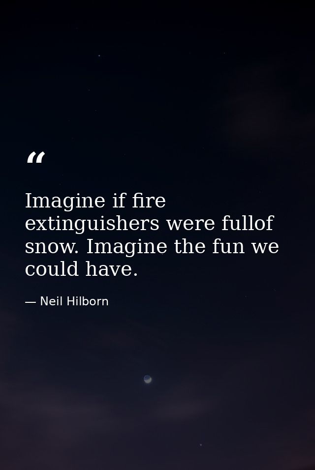 Imagine if fire extinguishers were fullof snow. Imagine the fun we could have. — Neil Hilborn