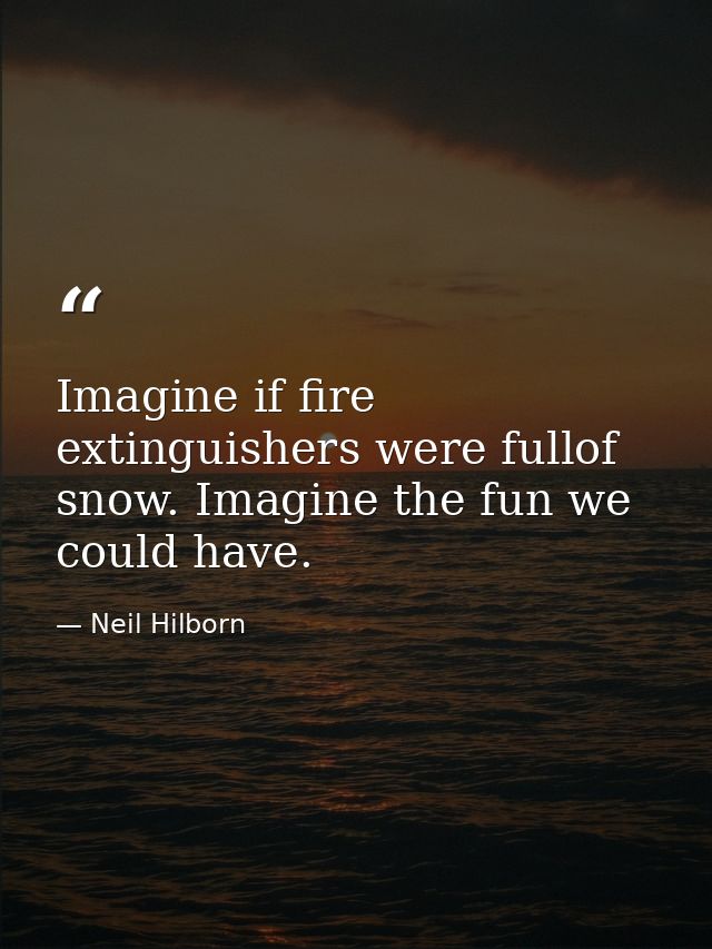 Imagine if fire extinguishers were fullof snow. Imagine the fun we could have. — Neil Hilborn