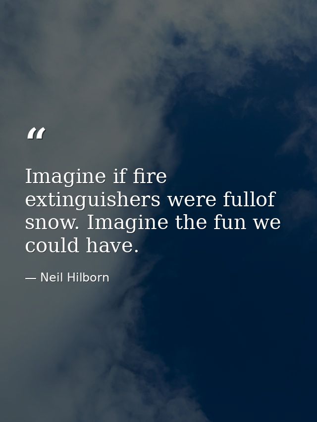 Imagine if fire extinguishers were fullof snow. Imagine the fun we could have. — Neil Hilborn