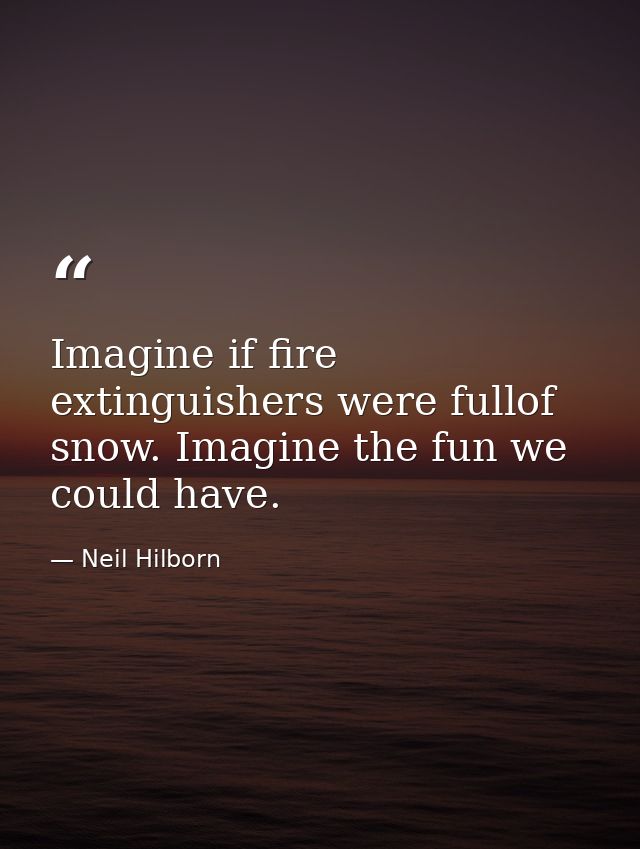 Imagine if fire extinguishers were fullof snow. Imagine the fun we could have. — Neil Hilborn