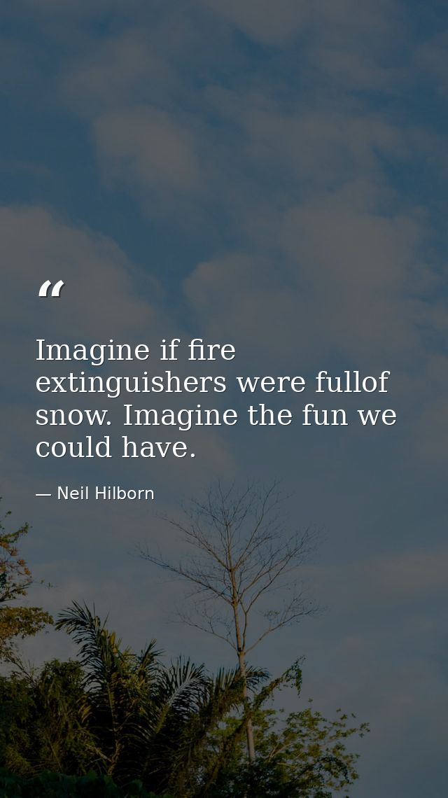 Imagine if fire extinguishers were fullof snow. Imagine the fun we could have. — Neil Hilborn