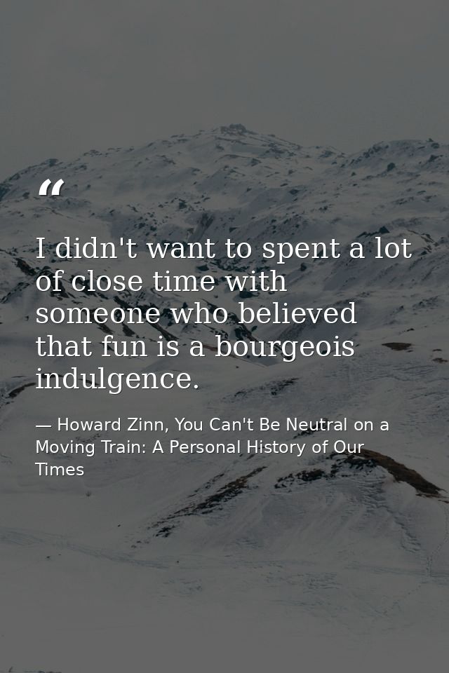 I didn't want to spent a lot of close time with someone who believed that fun is a bourgeois indulgence. — Howard Zinn, You Can't Be Neutral on a Moving Train: A Personal History of Our Times