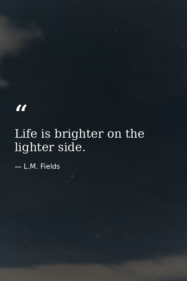 Life is brighter on the lighter side. — L.M. Fields