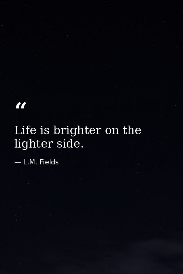 Life is brighter on the lighter side. — L.M. Fields