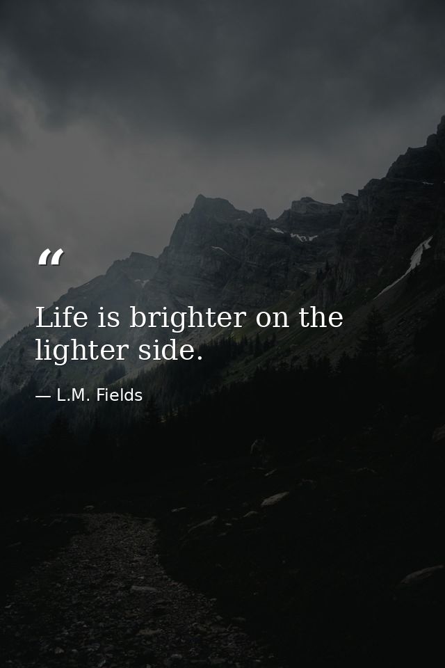 Life is brighter on the lighter side. — L.M. Fields