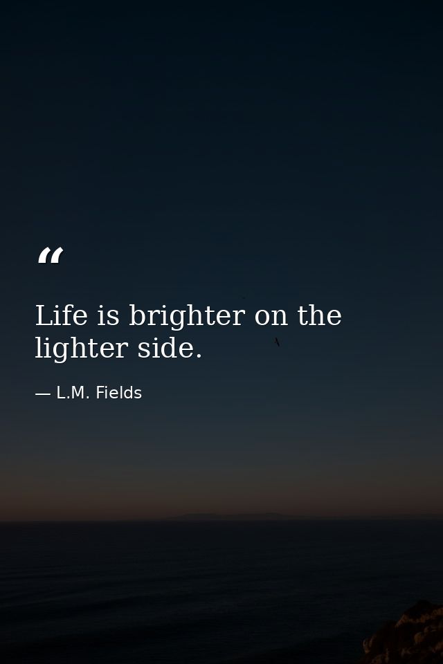 Life is brighter on the lighter side. — L.M. Fields