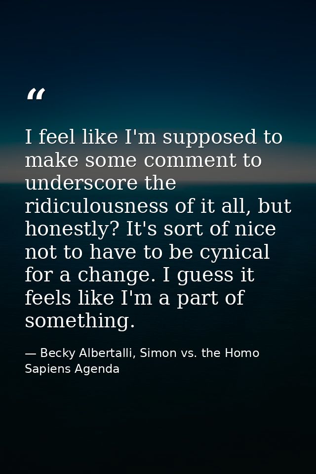 I feel like I'm supposed to make some comment to underscore the ridiculousness of it all, but honestly? It's sort of nic — Becky Albertalli, Simon vs. the Homo Sapiens Agenda