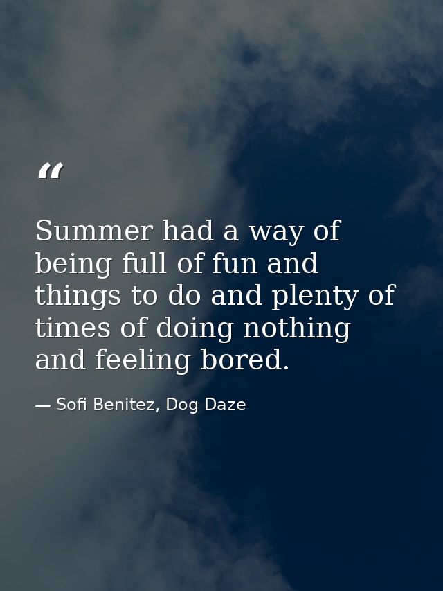 Summer had a way of being full of fun and things to do and plenty of times of doing nothing and feeling bored. — Sofi Benitez, Dog Daze