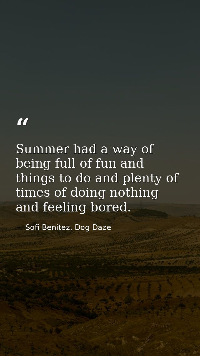 Summer had a way of being full of fun and things to do and plenty of times of doing nothing and feeling bored. — Sofi Benitez, Dog Daze