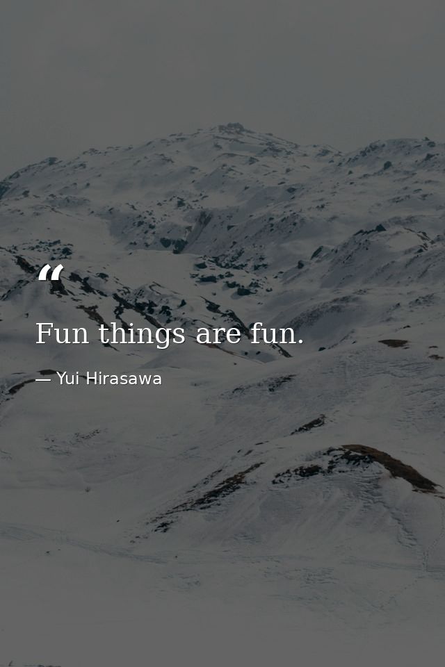 Fun things are fun. — Yui Hirasawa