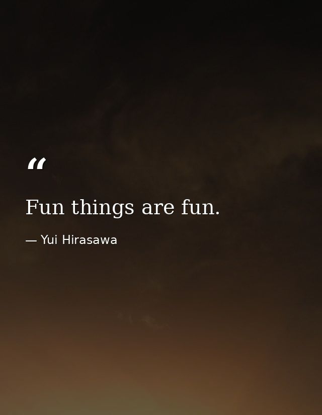 Fun things are fun. — Yui Hirasawa