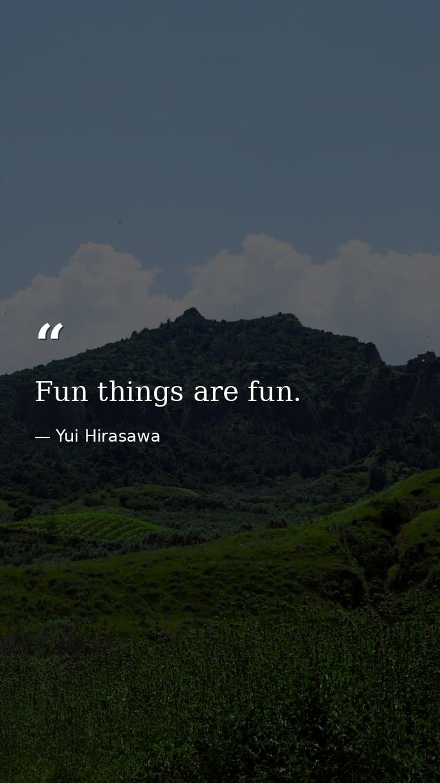 Fun things are fun. — Yui Hirasawa