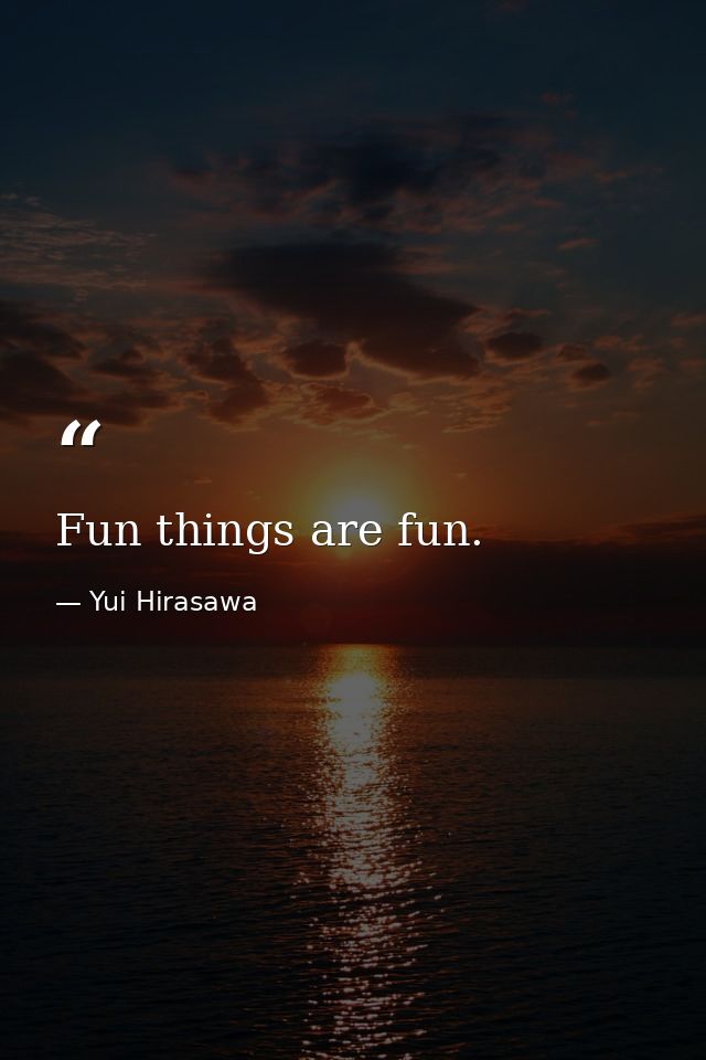 Fun things are fun. — Yui Hirasawa
