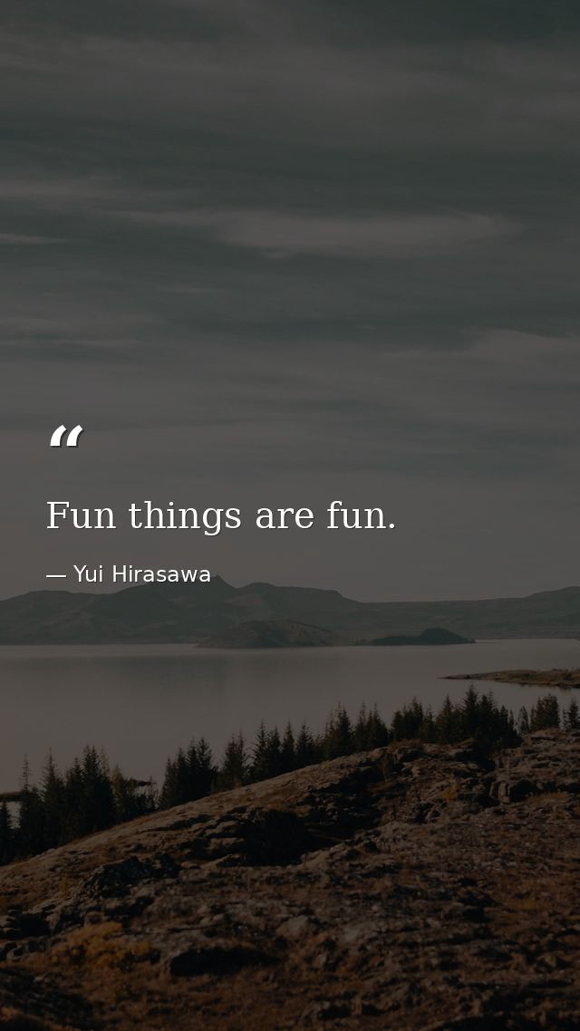 Fun things are fun. — Yui Hirasawa