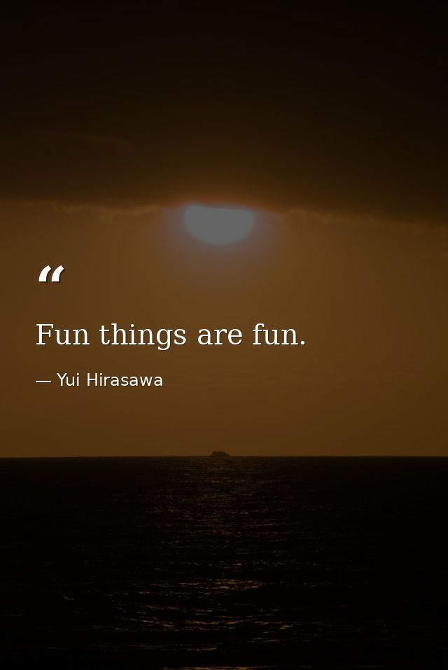 Fun things are fun. — Yui Hirasawa