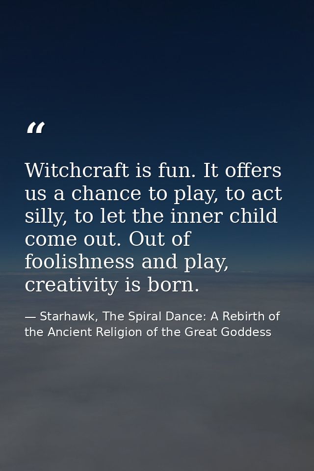 Witchcraft is fun. It offers us a chance to play, to act silly, to let the inner child come out. Out of foolishness and  — Starhawk, The Spiral Dance: A Rebirth of the Ancient Religion of the Great Goddess