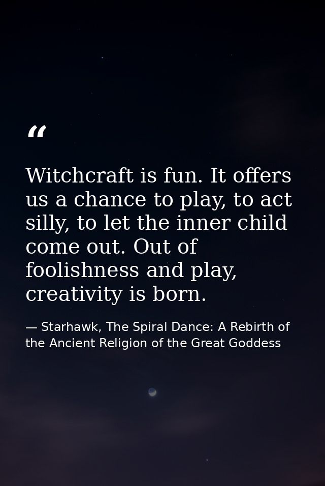 Witchcraft is fun. It offers us a chance to play, to act silly, to let the inner child come out. Out of foolishness and  — Starhawk, The Spiral Dance: A Rebirth of the Ancient Religion of the Great Goddess