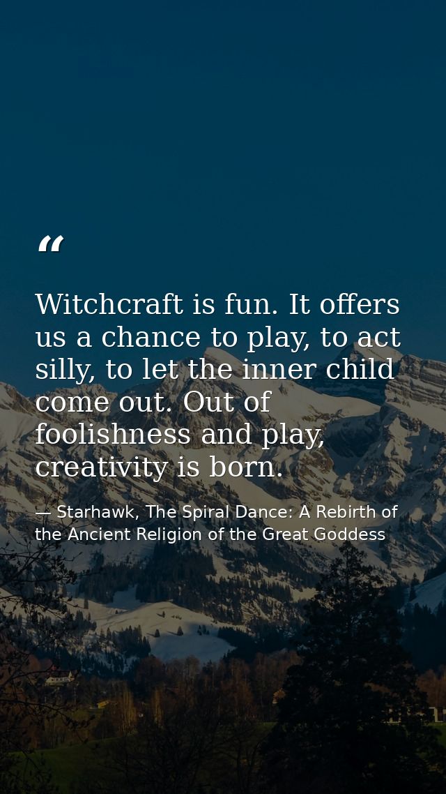 Witchcraft is fun. It offers us a chance to play, to act silly, to let the inner child come out. Out of foolishness and  — Starhawk, The Spiral Dance: A Rebirth of the Ancient Religion of the Great Goddess